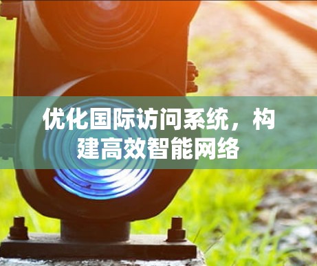 优化国际访问系统,构建高效智能网络 优化国际访问系统,构建高效智能网络