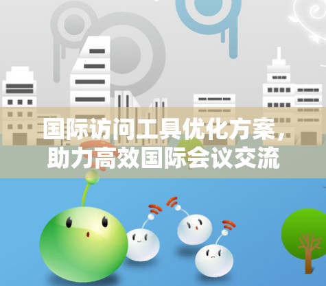 国际访问工具优化方案,助力高效国际会议交流 国际访问工具优化方案,助力高效国际会议交流