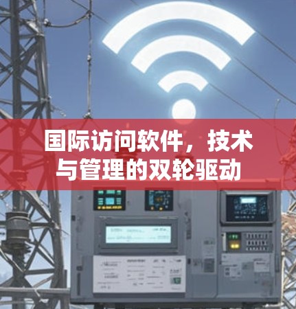 国际访问软件,技术与管理的双轮驱动 国际访问软件,技术与管理的双轮驱动