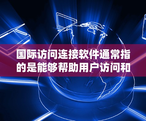 国际访问连接软件通常指的是能够帮助用户访问和管理国际网络环境的工具。这些软件主要用于访问互联网、VPN、会议系统、邮件服务器、即时通讯软件等。以下是一些常见的国际访问连接软件及其主要功能