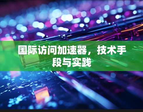 国际访问加速器,技术手段与实践 国际访问加速器,技术手段与实践