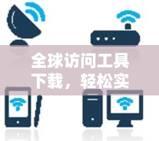 全球访问工具下载,轻松实现国际访问的最大神器 全球访问工具下载,轻松实现国际访问的最大神器