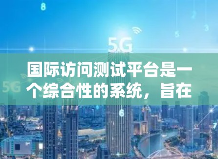 国际访问测试平台是一个综合性的系统，旨在评估访问者或访问者的国际化能力。以下是对其功能、使用流程、评价、特色和其他因素的详细总结