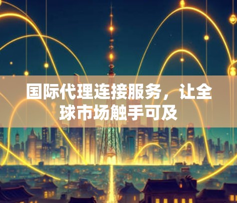 国际代理连接服务，让全球市场触手可及