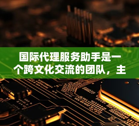 国际代理服务助手是一个跨文化交流的团队，主要在国际业务领域中提供专业和有效的服务。他们需要具备以下关键能力
