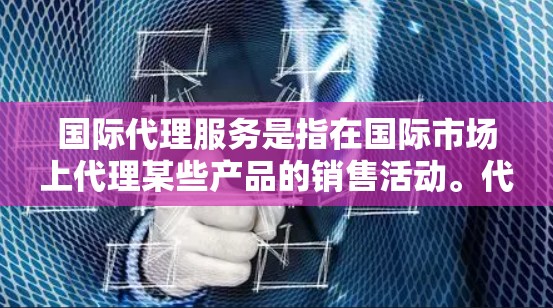 国际代理服务是指在国际市场上代理某些产品的销售活动。代理服务的核心在于帮助客户找到最适合的产品、找到合适的销售伙伴，并在国际市场上进行销售。以下是一些关于国际代理服务的要点