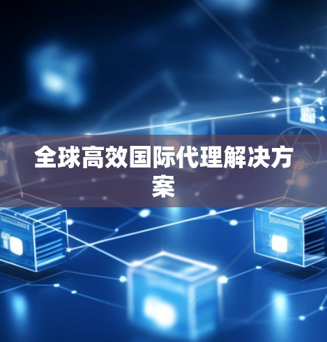 全球高效国际代理解决方案