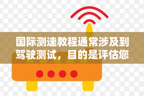 国际测速教程通常涉及到驾驶测试，目的是评估您的驾驶技能、反应能力和安全性能。以下是一些关于国际测速教程的要点和步骤，帮助您理解和准备测试