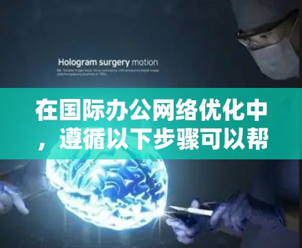在国际办公网络优化中,遵循以下步骤可以帮助您有效提升效率和竞争力 在国际办公网络优化中,遵循以下步骤可以帮助您有效提升效率和竞争力