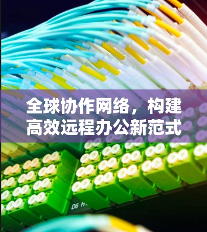 全球协作网络,构建高效远程办公新范式 全球协作网络,构建高效远程办公新范式