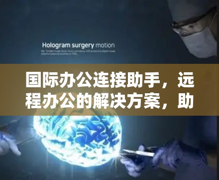 国际办公连接助手,远程办公的解决方案,助力全球协作与效率提升 国际办公连接助手,远程办公的解决方案,助力全球协作与效率提升