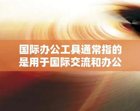 国际办公工具通常指的是用于国际交流和办公的软件,适用于不同语言和文化背景的办公需求。以下是一些常见的国际办公工具合集,涵盖会议、文档、文件管理、项目管理等多个方面 国际办公工具通常指的是用于国际交流和办公的软件,适用于不同语言和文化背景的办公需求。以下是一些常见的国际办公工具合集,涵盖会议、文档、文件管理、项目管理等多个方面