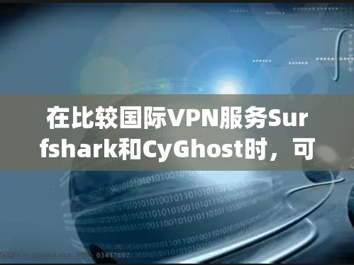 在比较国际VPN服务Surfshark和CyGhost时，可以从以下几个方面进行综合评估