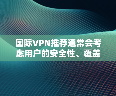 国际VPN推荐通常会考虑用户的安全性、覆盖范围、价格透明度以及合规性等因素。以下是一些国际知名的VPN服务推荐，供您参考