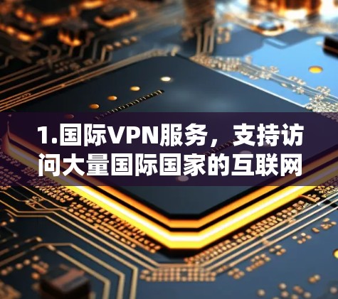 1.国际VPN服务,支持访问大量国际国家的互联网服务,满足用户对不同地区的网络需求 1.国际VPN服务,支持访问大量国际国家的互联网服务,满足用户对不同地区的网络需求