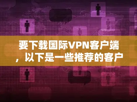 要下载国际VPN客户端，以下是一些推荐的客户端合集，分为免费的和付费的两部分