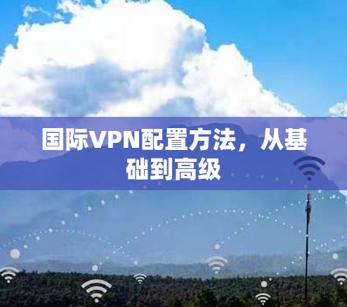 国际VPN配置方法,从基础到高级 国际VPN配置方法,从基础到高级