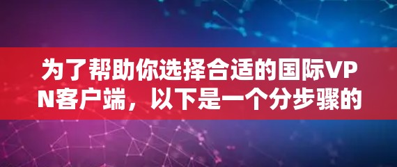 为了帮助你选择合适的国际VPN客户端,以下是一个分步骤的推荐过程 为了帮助你选择合适的国际VPN客户端,以下是一个分步骤的推荐过程
