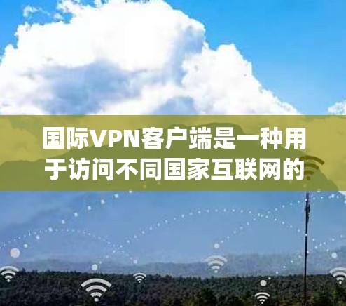 国际VPN客户端是一种用于访问不同国家互联网的工具,通常基于VPN协议(如OpenVPN、VPN协议等)以下是一些步骤和信息可以帮助你使用国际VPN客户端 国际VPN客户端是一种用于访问不同国家互联网的工具,通常基于VPN协议(如OpenVPN、VPN协议等)以下是一些步骤和信息可以帮助你使用国际VPN客户端