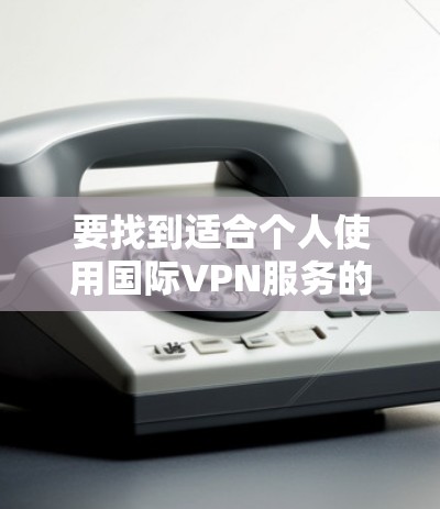 要找到适合个人使用国际VPN服务的平台，可以按照以下步骤进行