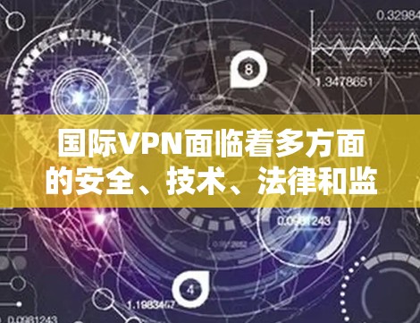 国际VPN面临着多方面的安全、技术、法律和监管挑战，这些挑战不仅威胁到用户的隐私和安全，还对国际网络的稳定性产生了负面影响。以下是针对国际VPN的详细分析