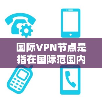 国际VPN节点是指在国际范围内提供VPN服务的网络设备节点。这些节点通常用于加密通信、文件传输、数据流量管理等目的,旨在提供安全、可靠的网络连接 国际VPN节点是指在国际范围内提供VPN服务的网络设备节点。这些节点通常用于加密通信、文件传输、数据流量管理等目的,旨在提供安全、可靠的网络连接