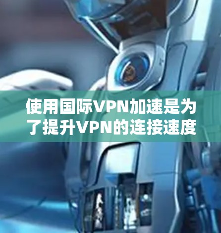 使用国际VPN加速是为了提升VPN的连接速度,使其在国际网络上运行更流畅、更快速。以下是关于国际VPN加速的具体信息和建议 使用国际VPN加速是为了提升VPN的连接速度,使其在国际网络上运行更流畅、更快速。以下是关于国际VPN加速的具体信息和建议