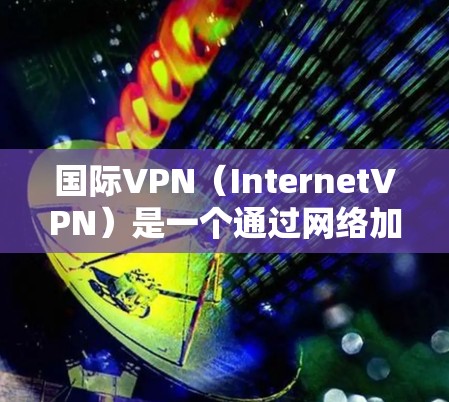 国际VPN（InternetVPN）是一个通过网络加密技术在不同国家和地区间的数据传输，使得用户能够访问其他国家或地区的网络。国际VPN服务主要包括以下几种类型，根据用户的需求和使用场景进行推荐