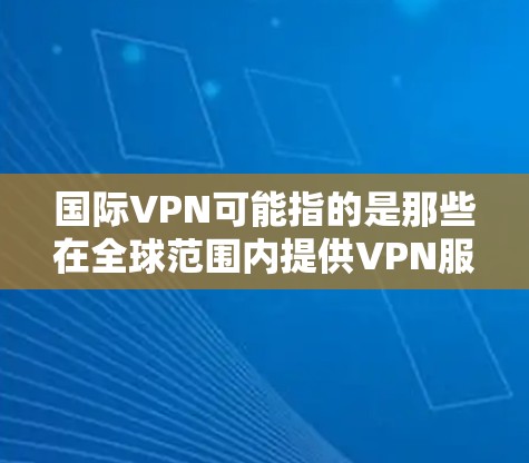 国际VPN可能指的是那些在全球范围内提供VPN服务的平台或服务。国际VPN通常包括免费的和付费的VPN服务，其中一些平台专门针对特定地区或国家提供VPN服务