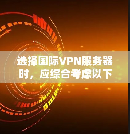 选择国际VPN服务器时,应综合考虑以下因素 选择国际VPN服务器时,应综合考虑以下因素