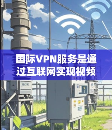国际VPN服务是通过互联网实现视频通话和数据流的高级加密服务,广泛应用于全球范围。以下是详细的比较和总结 国际VPN服务是通过互联网实现视频通话和数据流的高级加密服务,广泛应用于全球范围。以下是详细的比较和总结