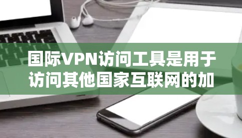 国际VPN访问工具是用于访问其他国家互联网的加密通信网络，提供了多种选择，包括软件、应用、服务提供商、平台和第三方服务。以下是这些工具的分类及其特点
