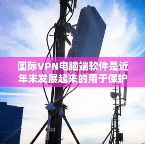 国际VPN电脑端软件是近年来发展起来的用于保护个人或组织数据的网络VPN工具。这些软件通过加密技术实现数据传输，提供多种功能以满足不同用户的需求。以下是详细介绍