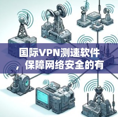 国际VPN测速软件，保障网络安全的有力工具