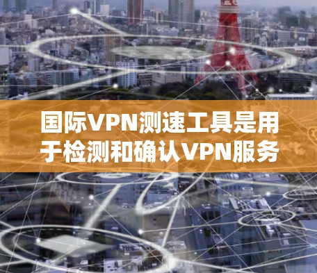 国际VPN测速工具是用于检测和确认VPN服务器是否符合安全要求的工具,确保用户使用的VPN服务器是安全可靠的。以下是一个详细的介绍 国际VPN测速工具是用于检测和确认VPN服务器是否符合安全要求的工具,确保用户使用的VPN服务器是安全可靠的。以下是一个详细的介绍