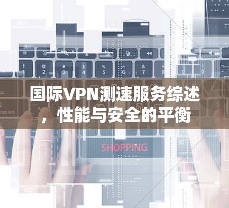 国际VPN测速服务综述,性能与安全的平衡 国际VPN测速服务综述,性能与安全的平衡