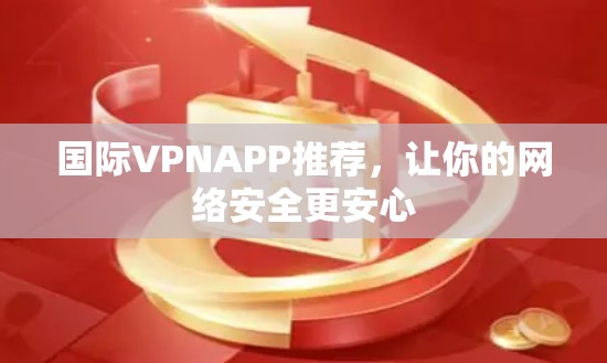国际VPNAPP推荐，让你的网络安全更安心