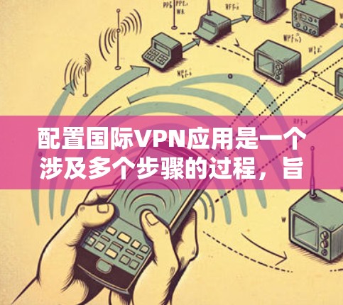 配置国际VPN应用是一个涉及多个步骤的过程，旨在确保VPN的安全性和连接性。以下是一个详细且结构化的步骤指南，帮助您完成配置