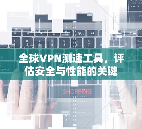 全球VPN测速工具，评估安全与性能的关键