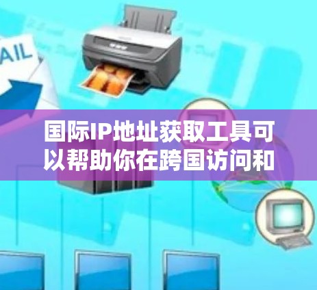 国际IP地址获取工具可以帮助你在跨国访问和网络配置方面更方便地使用国际IP地址。以下是一个步骤说明，帮助你使用查IP工具网站获取国际IP地址