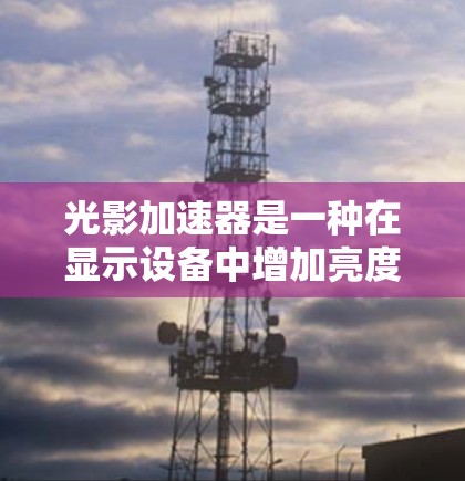 光影加速器是一种在显示设备中增加亮度、对比度或色温的电子设备功能,旨在提升视觉效果。以下是针对光影加速器的推荐,基于不同设备的适用性和性能 光影加速器是一种在显示设备中增加亮度、对比度或色温的电子设备功能,旨在提升视觉效果。以下是针对光影加速器的推荐,基于不同设备的适用性和性能