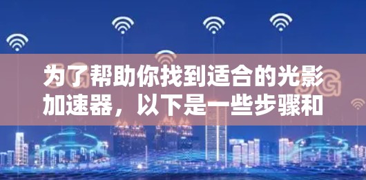 为了帮助你找到适合的光影加速器，以下是一些步骤和建议