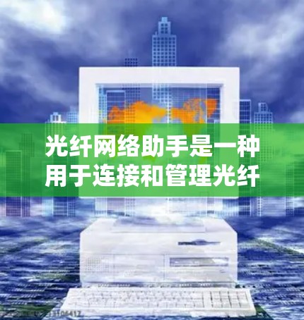光纤网络助手是一种用于连接和管理光纤网络的工具，它通过软件界面让用户能够轻松地连接到光纤网络，设置和管理网络设备。以下是对光纤网络助手的详细总结