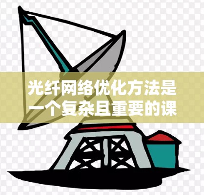 光纤网络优化方法是一个复杂且重要的课题,涉及多个领域的知识和技能。以下是对光纤网络优化方法的详细介绍,帮助你更好地理解这一领域 光纤网络优化方法是一个复杂且重要的课题,涉及多个领域的知识和技能。以下是对光纤网络优化方法的详细介绍,帮助你更好地理解这一领域