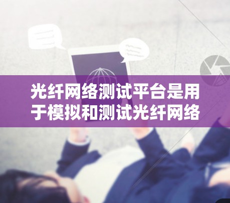 光纤网络测试平台是用于模拟和测试光纤网络设备和网络连接的工具，旨在验证和优化光纤网络性能。以下是对光纤网络测试平台的详细总结
