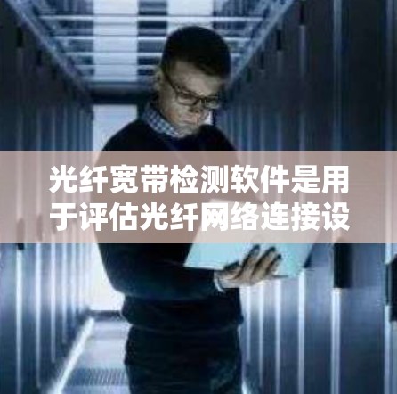 光纤宽带检测软件是用于评估光纤网络连接设备（如路由器或交换机）的工具，以确保网络的可靠性和性能。以下是详细的步骤和考虑因素