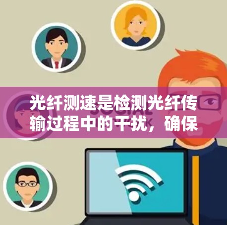 光纤测速是检测光纤传输过程中的干扰，确保数据传输的稳定性和准确性。以下是关于光纤测速的详细指南