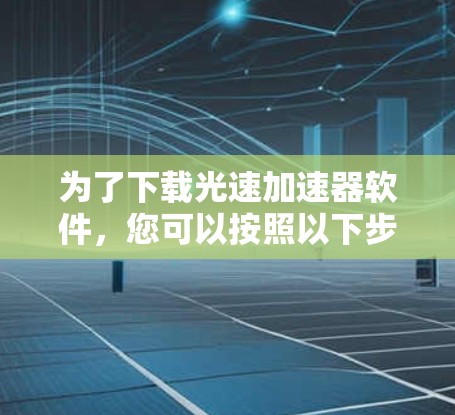 为了下载光速加速器软件，您可以按照以下步骤进行