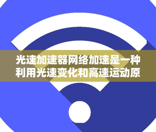 光速加速器网络加速是一种利用光速变化和高速运动原理来加速数据传输的技术,结合网络加速网络,旨在在更远和更高速度的环境下获取更多信息。以下是对该技术的详细分析 光速加速器网络加速是一种利用光速变化和高速运动原理来加速数据传输的技术,结合网络加速网络,旨在在更远和更高速度的环境下获取更多信息。以下是对该技术的详细分析