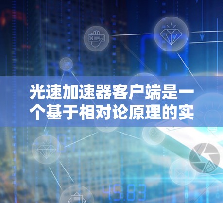 光速加速器客户端是一个基于相对论原理的实验工具，主要用于加速光速以观察其效应。以下是对其的详细解释